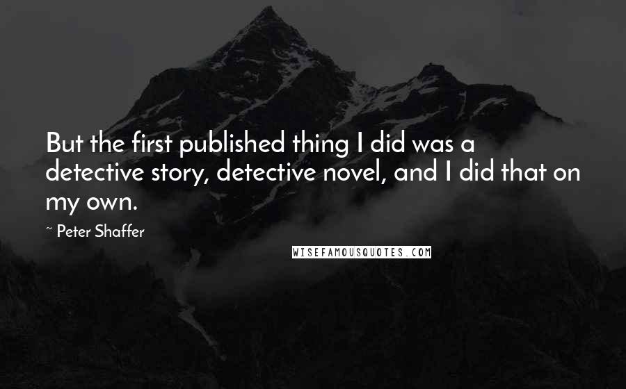 Peter Shaffer Quotes: But the first published thing I did was a detective story, detective novel, and I did that on my own.