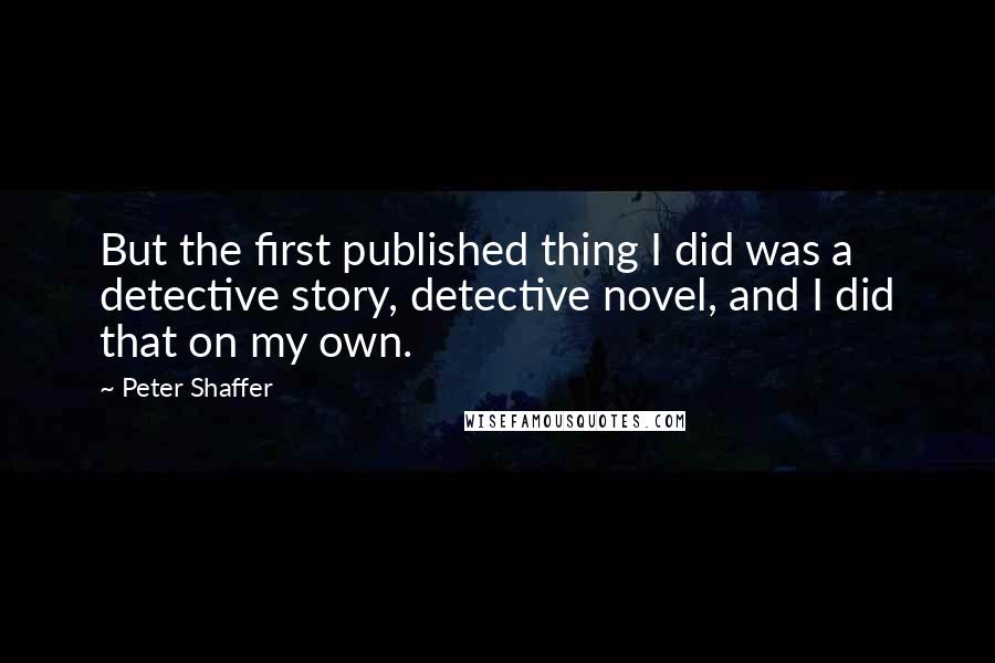 Peter Shaffer Quotes: But the first published thing I did was a detective story, detective novel, and I did that on my own.