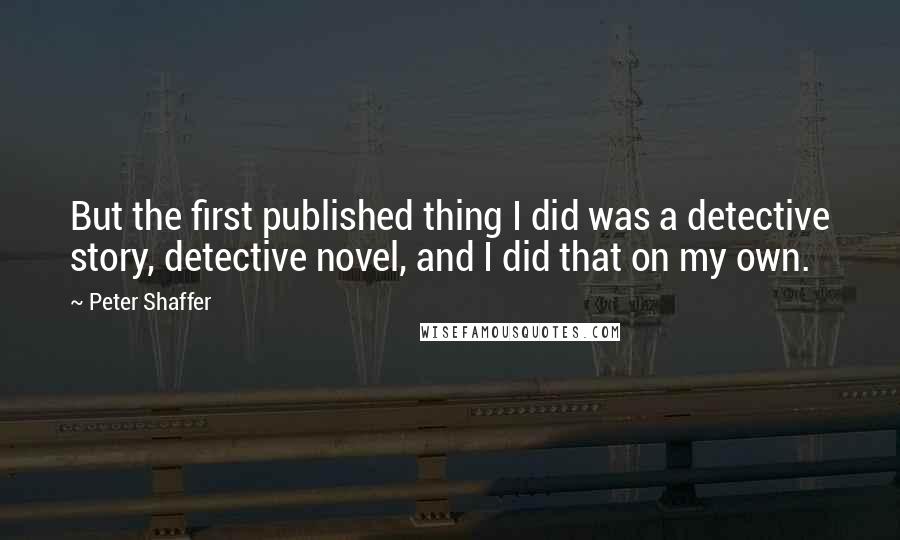 Peter Shaffer Quotes: But the first published thing I did was a detective story, detective novel, and I did that on my own.