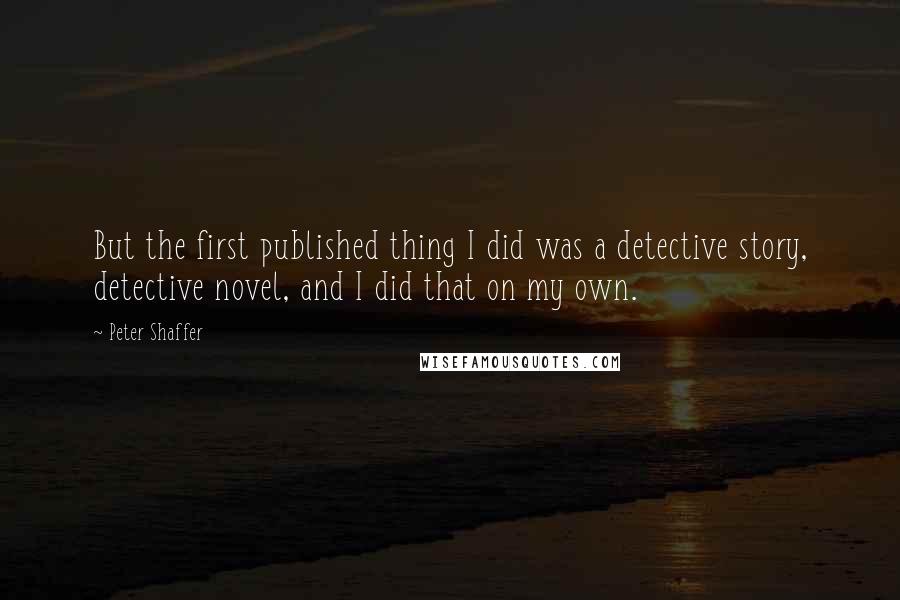 Peter Shaffer Quotes: But the first published thing I did was a detective story, detective novel, and I did that on my own.