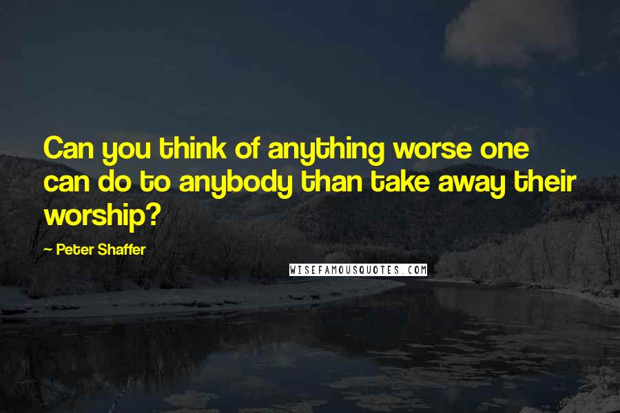 Peter Shaffer Quotes: Can you think of anything worse one can do to anybody than take away their worship?