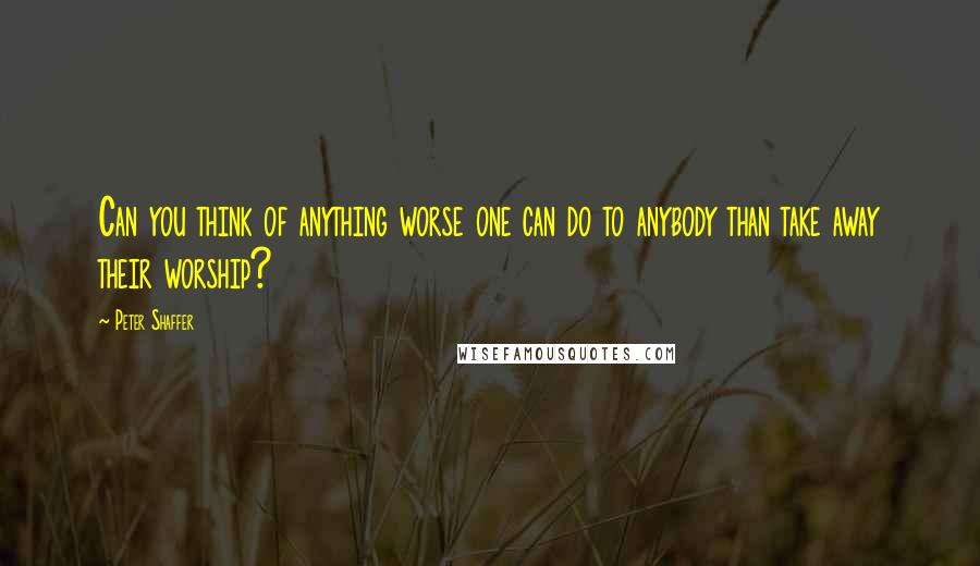 Peter Shaffer Quotes: Can you think of anything worse one can do to anybody than take away their worship?