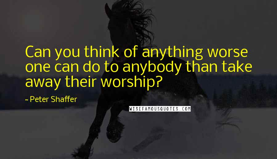 Peter Shaffer Quotes: Can you think of anything worse one can do to anybody than take away their worship?