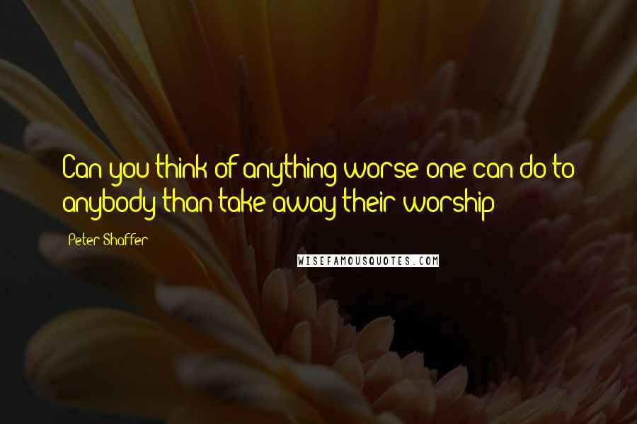 Peter Shaffer Quotes: Can you think of anything worse one can do to anybody than take away their worship?