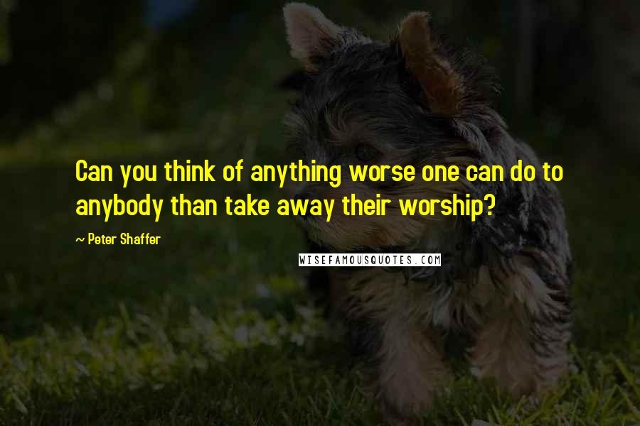 Peter Shaffer Quotes: Can you think of anything worse one can do to anybody than take away their worship?