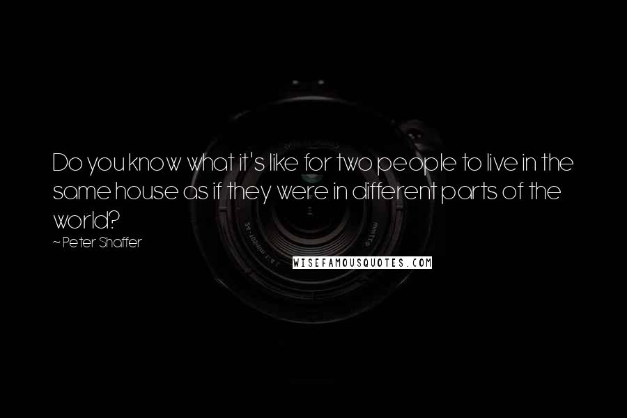 Peter Shaffer Quotes: Do you know what it's like for two people to live in the same house as if they were in different parts of the world?