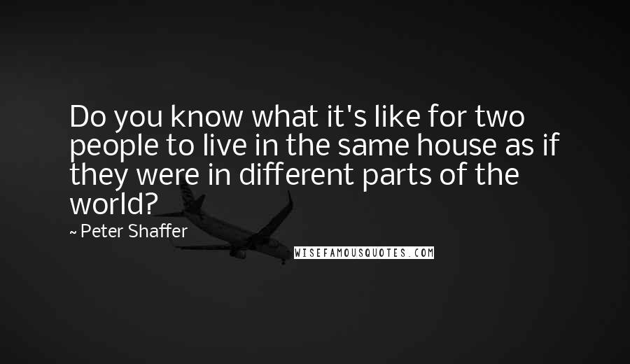 Peter Shaffer Quotes: Do you know what it's like for two people to live in the same house as if they were in different parts of the world?