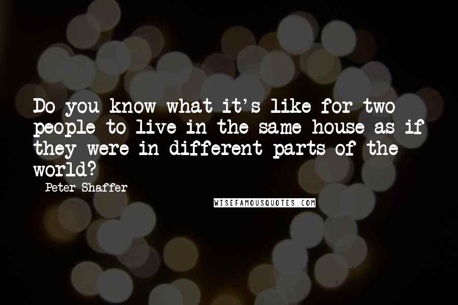 Peter Shaffer Quotes: Do you know what it's like for two people to live in the same house as if they were in different parts of the world?