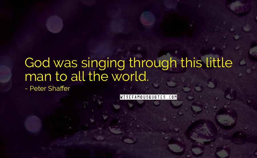 Peter Shaffer Quotes: God was singing through this little man to all the world.