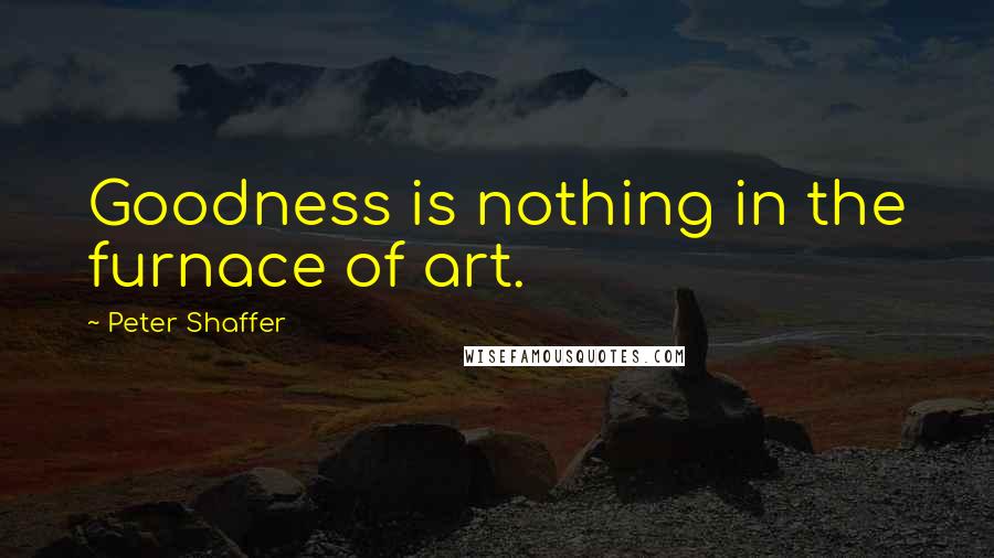 Peter Shaffer Quotes: Goodness is nothing in the furnace of art.