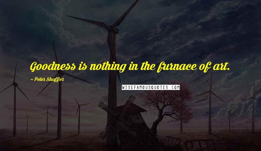 Peter Shaffer Quotes: Goodness is nothing in the furnace of art.