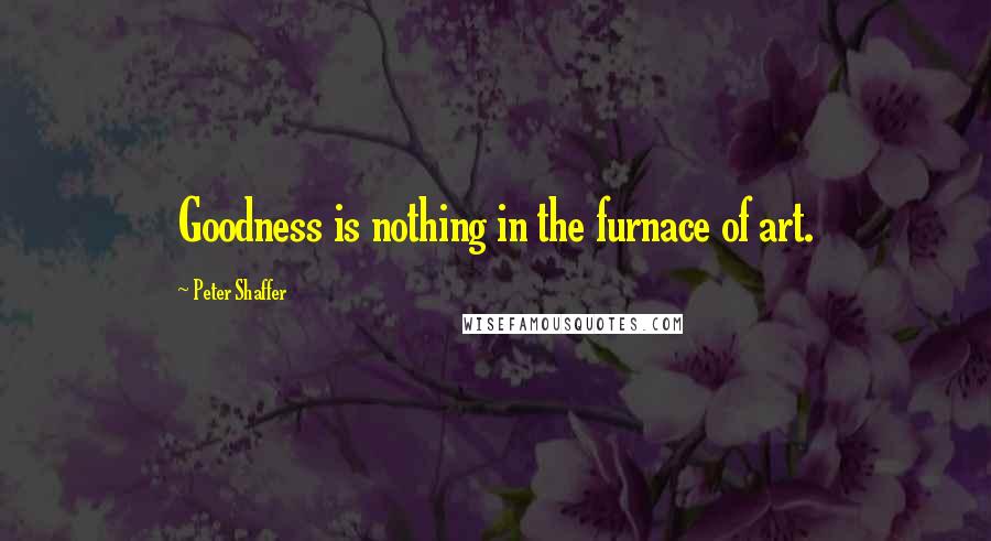 Peter Shaffer Quotes: Goodness is nothing in the furnace of art.