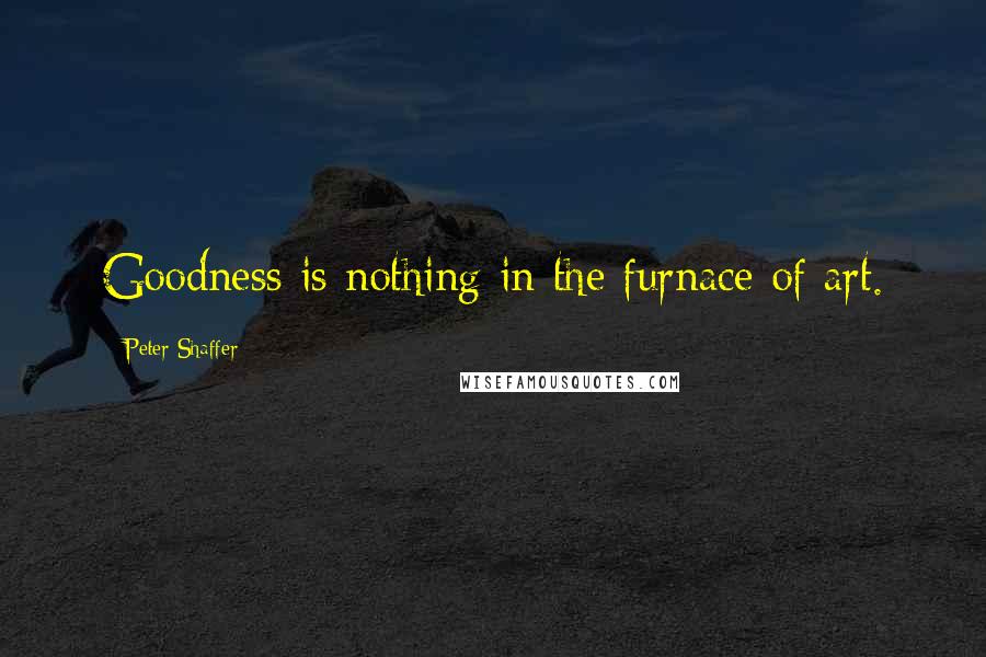 Peter Shaffer Quotes: Goodness is nothing in the furnace of art.