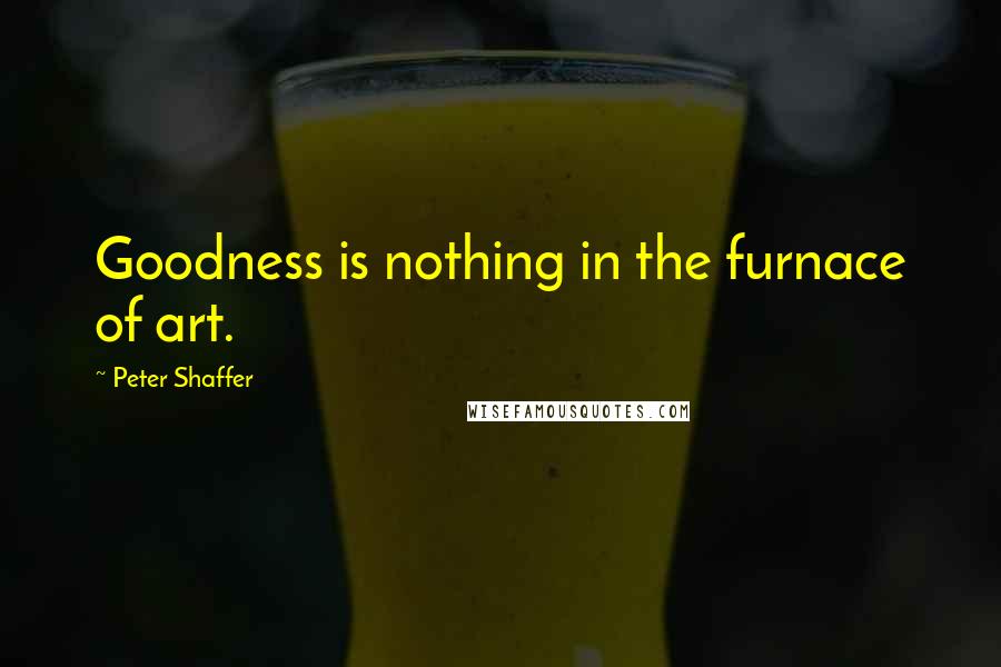 Peter Shaffer Quotes: Goodness is nothing in the furnace of art.