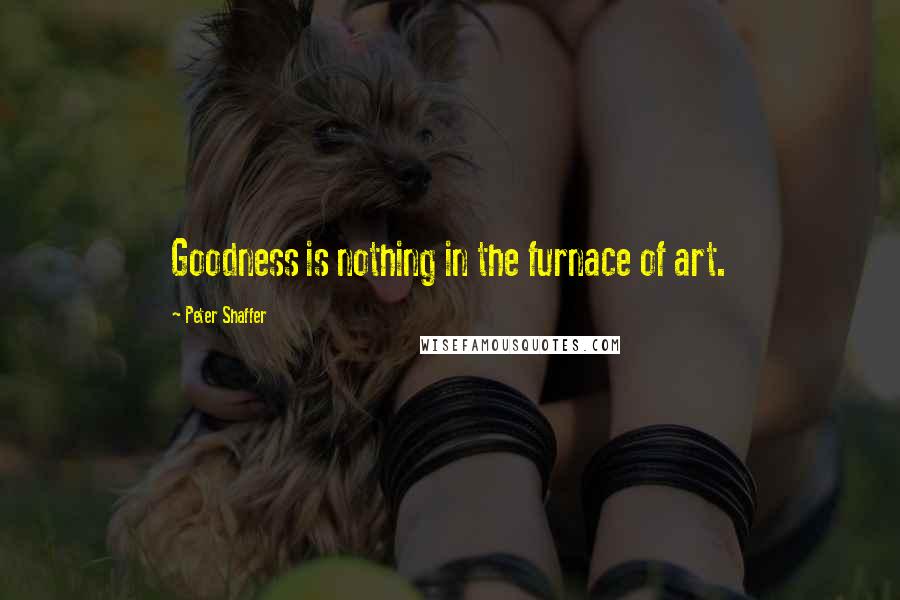 Peter Shaffer Quotes: Goodness is nothing in the furnace of art.