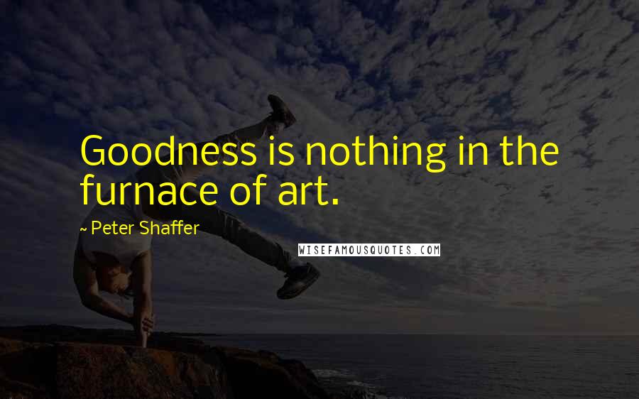 Peter Shaffer Quotes: Goodness is nothing in the furnace of art.