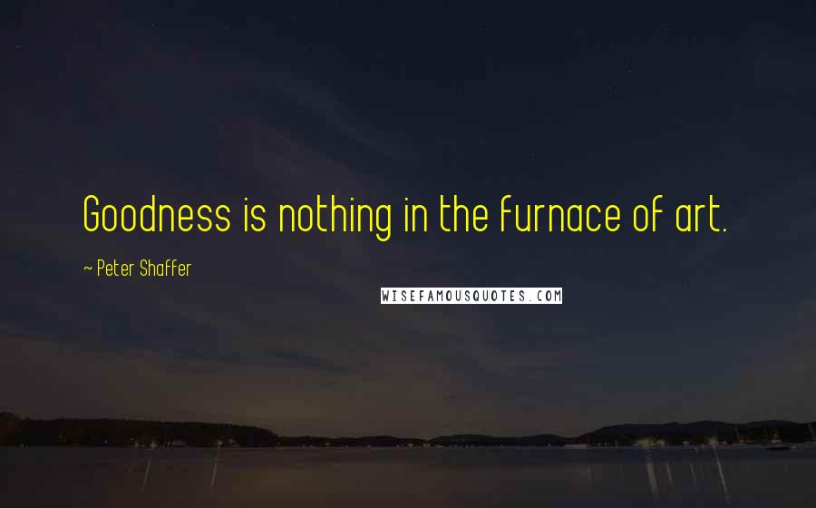 Peter Shaffer Quotes: Goodness is nothing in the furnace of art.