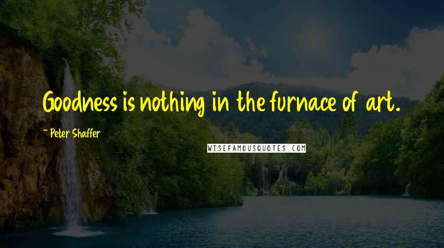 Peter Shaffer Quotes: Goodness is nothing in the furnace of art.