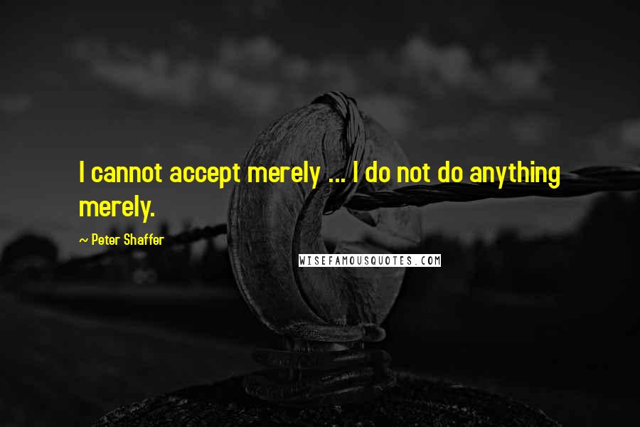 Peter Shaffer Quotes: I cannot accept merely ... I do not do anything merely.