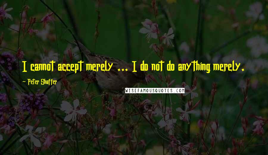 Peter Shaffer Quotes: I cannot accept merely ... I do not do anything merely.