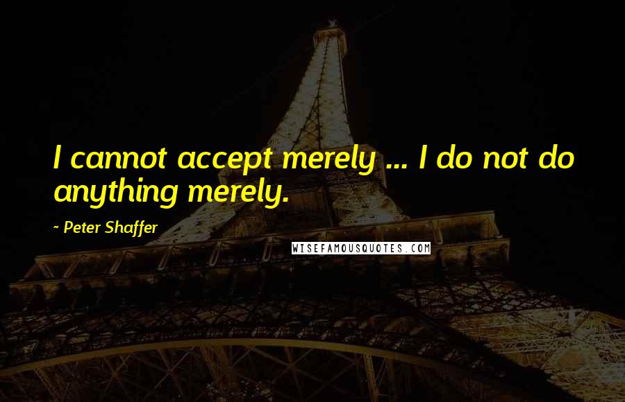 Peter Shaffer Quotes: I cannot accept merely ... I do not do anything merely.