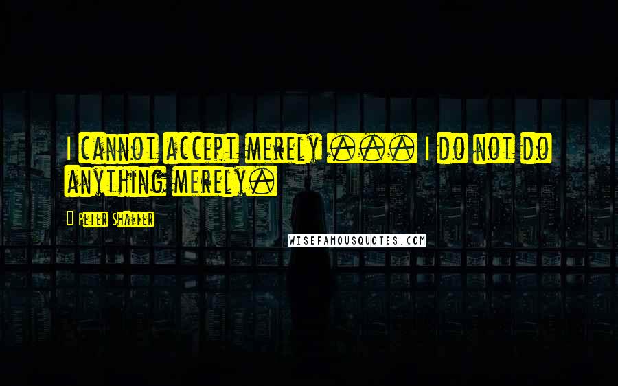 Peter Shaffer Quotes: I cannot accept merely ... I do not do anything merely.