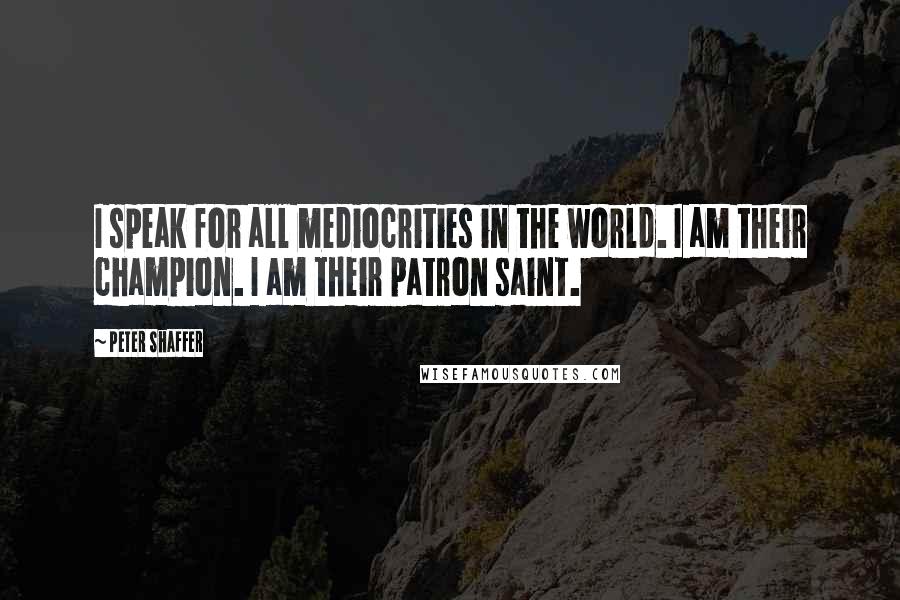Peter Shaffer Quotes: I speak for all mediocrities in the world. I am their champion. I am their patron saint.