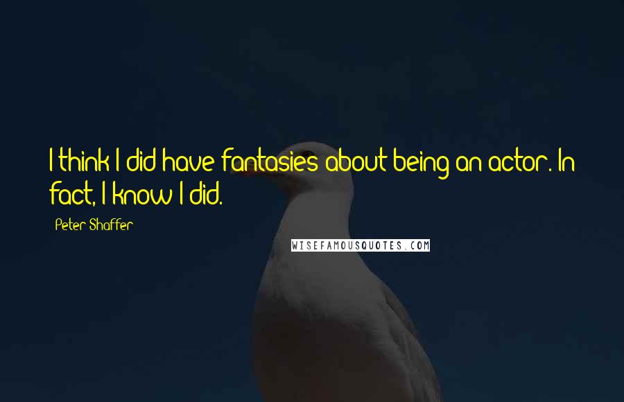 Peter Shaffer Quotes: I think I did have fantasies about being an actor. In fact, I know I did.