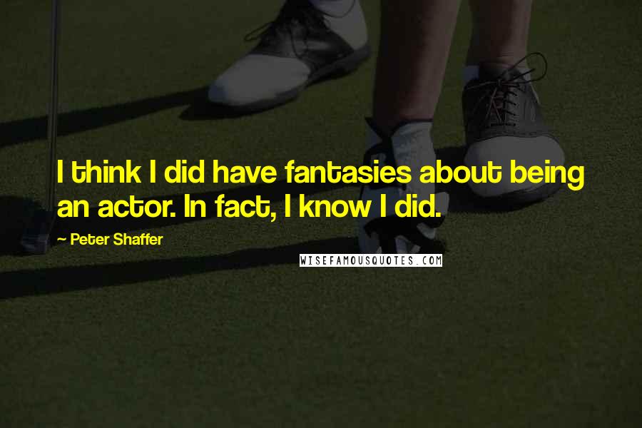 Peter Shaffer Quotes: I think I did have fantasies about being an actor. In fact, I know I did.