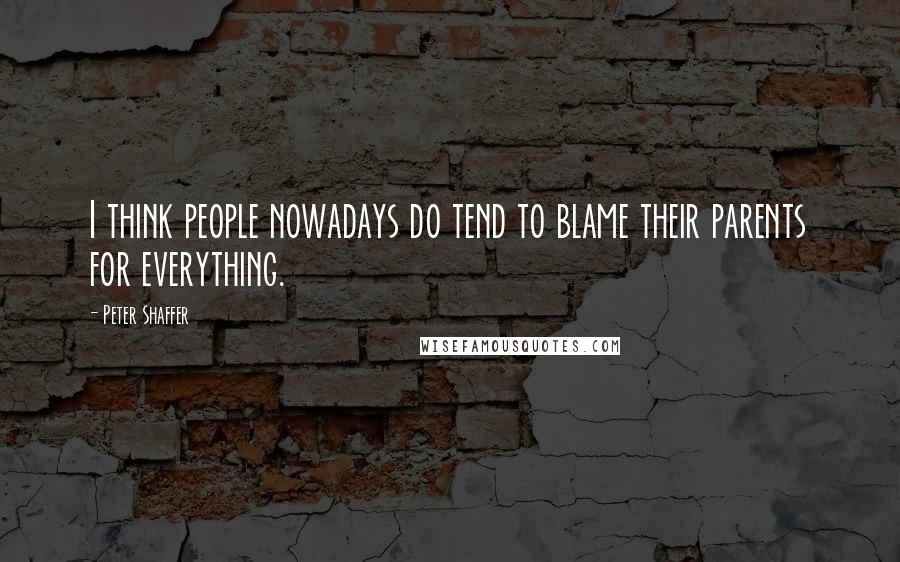 Peter Shaffer Quotes: I think people nowadays do tend to blame their parents for everything.