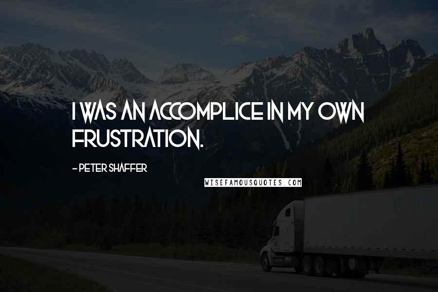 Peter Shaffer Quotes: I was an accomplice in my own frustration.
