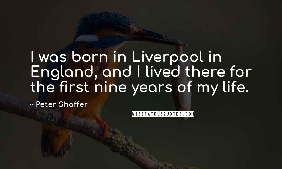 Peter Shaffer Quotes: I was born in Liverpool in England, and I lived there for the first nine years of my life.