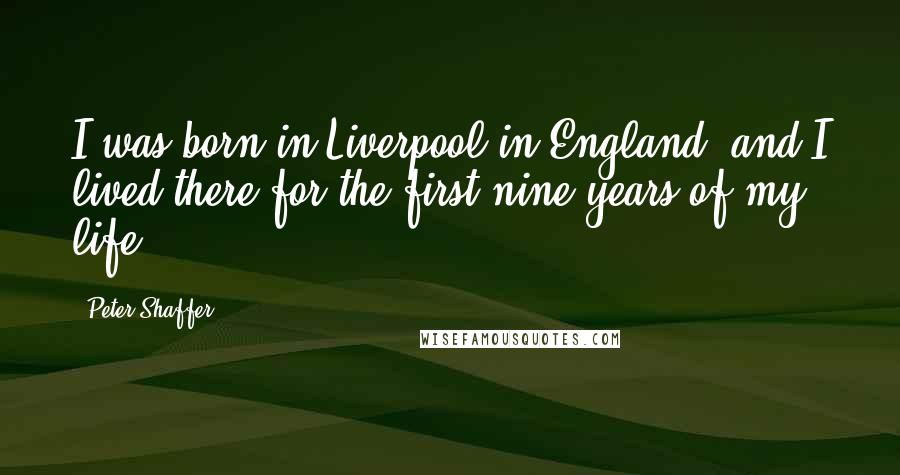 Peter Shaffer Quotes: I was born in Liverpool in England, and I lived there for the first nine years of my life.