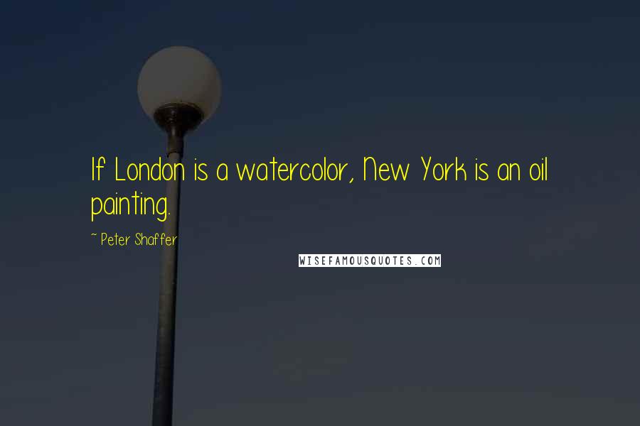 Peter Shaffer Quotes: If London is a watercolor, New York is an oil painting.