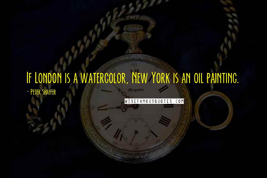 Peter Shaffer Quotes: If London is a watercolor, New York is an oil painting.