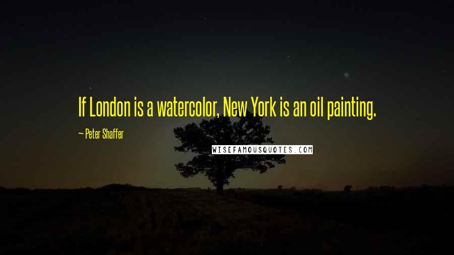 Peter Shaffer Quotes: If London is a watercolor, New York is an oil painting.