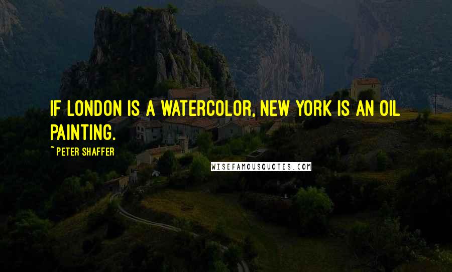 Peter Shaffer Quotes: If London is a watercolor, New York is an oil painting.