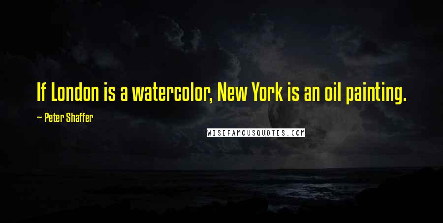 Peter Shaffer Quotes: If London is a watercolor, New York is an oil painting.