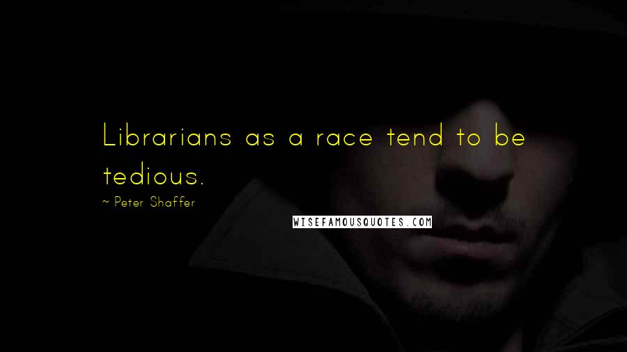 Peter Shaffer Quotes: Librarians as a race tend to be tedious.