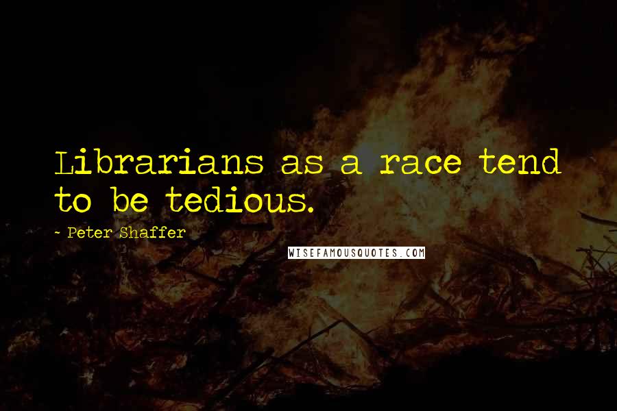 Peter Shaffer Quotes: Librarians as a race tend to be tedious.