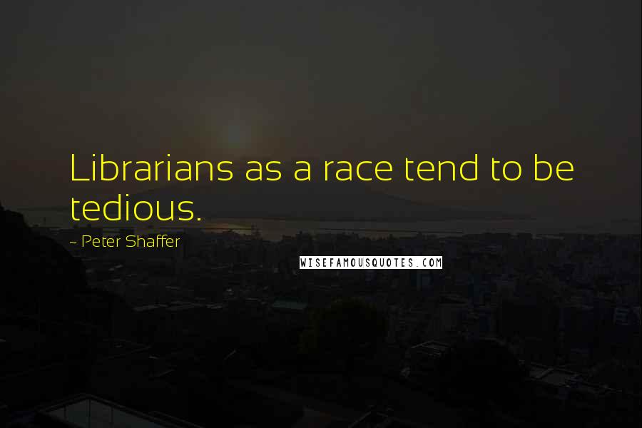 Peter Shaffer Quotes: Librarians as a race tend to be tedious.