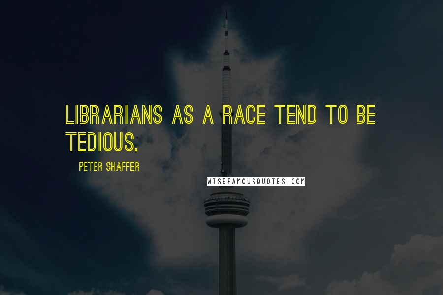 Peter Shaffer Quotes: Librarians as a race tend to be tedious.