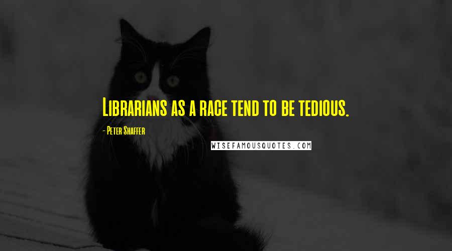 Peter Shaffer Quotes: Librarians as a race tend to be tedious.