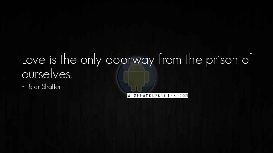 Peter Shaffer Quotes: Love is the only doorway from the prison of ourselves.