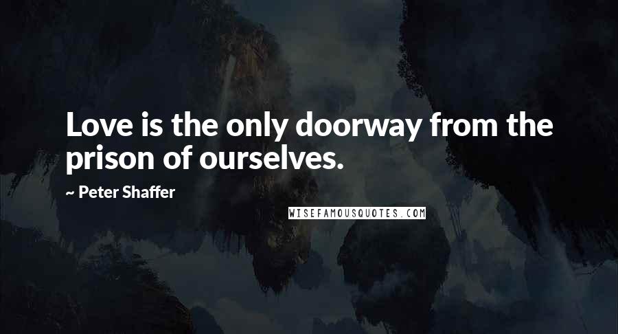 Peter Shaffer Quotes: Love is the only doorway from the prison of ourselves.