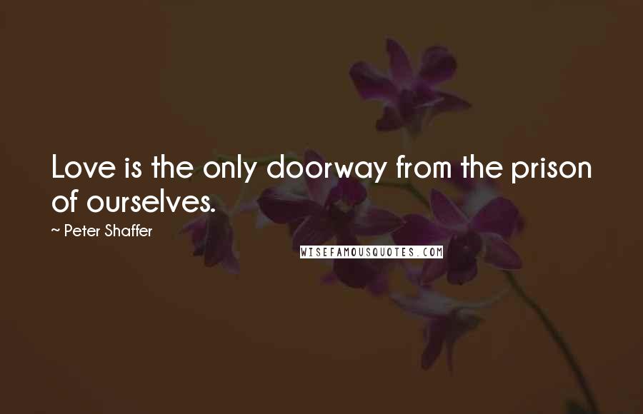 Peter Shaffer Quotes: Love is the only doorway from the prison of ourselves.