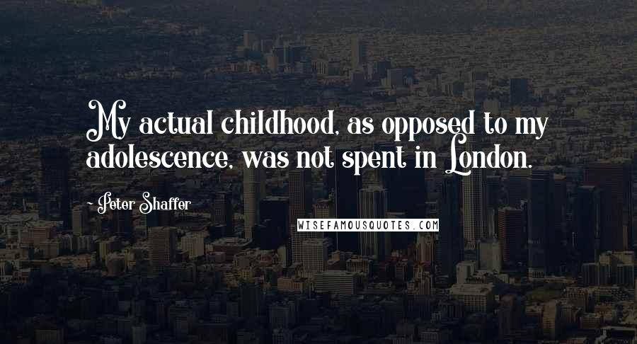 Peter Shaffer Quotes: My actual childhood, as opposed to my adolescence, was not spent in London.