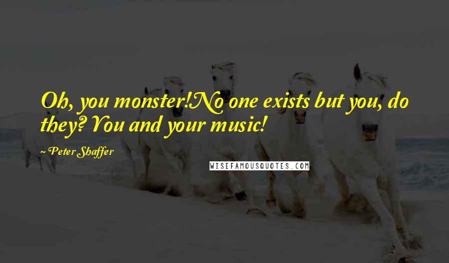 Peter Shaffer Quotes: Oh, you monster!No one exists but you, do they? You and your music!