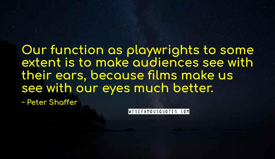 Peter Shaffer Quotes: Our function as playwrights to some extent is to make audiences see with their ears, because films make us see with our eyes much better.
