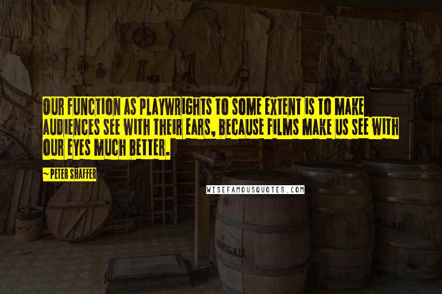 Peter Shaffer Quotes: Our function as playwrights to some extent is to make audiences see with their ears, because films make us see with our eyes much better.